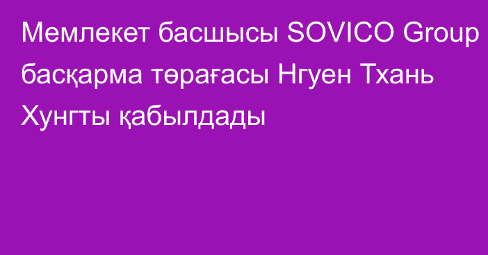 Мемлекет басшысы SOVICO Group басқарма төрағасы Нгуен Тхань Хунгты қабылдады