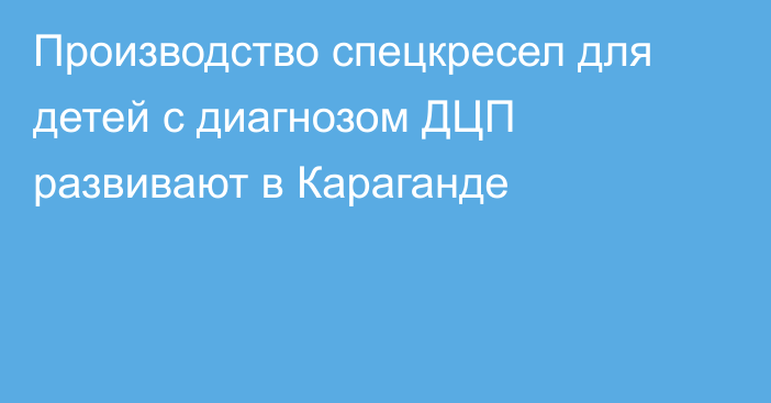 Производство спецкресел для детей с диагнозом ДЦП развивают в Караганде