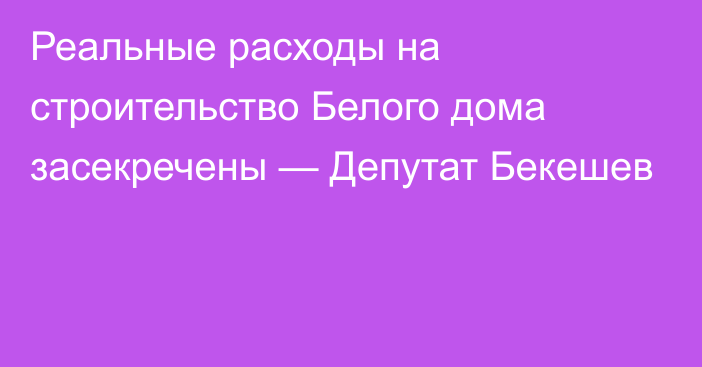 Реальные расходы на строительство Белого дома засекречены — Депутат Бекешев