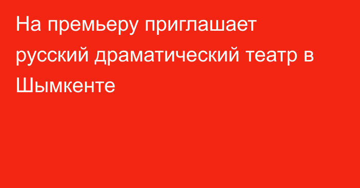 На премьеру приглашает русский драматический театр в Шымкенте