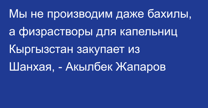 Мы не производим даже бахилы, а физрастворы для капельниц Кыргызстан закупает из Шанхая, - Акылбек Жапаров