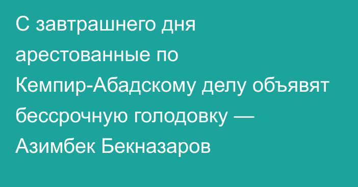 С завтрашнего дня арестованные по Кемпир-Абадскому делу объявят бессрочную голодовку — Азимбек Бекназаров