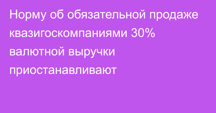 Норму об обязательной продаже квазигоскомпаниями 30% валютной выручки приостанавливают