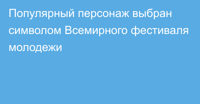 Популярный персонаж выбран символом Всемирного фестиваля молодежи