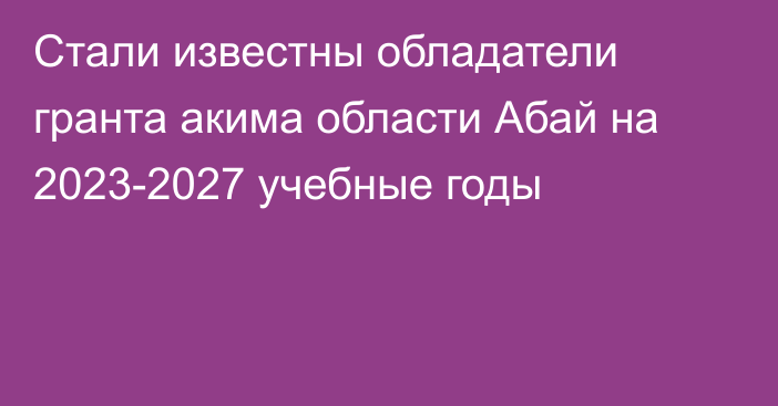 Стали известны обладатели гранта акима области Абай на 2023-2027 учебные годы