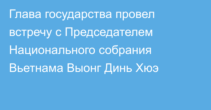 Глава государства провел встречу с Председателем Национального собрания Вьетнама Выонг Динь Хюэ