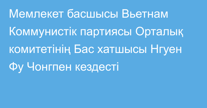 Мемлекет басшысы Вьетнам Коммунистік партиясы Орталық комитетінің Бас хатшысы Нгуен Фу Чонгпен кездесті