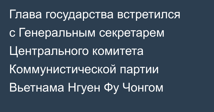 Глава государства встретился с Генеральным секретарем Центрального комитета Коммунистической партии Вьетнама Нгуен Фу Чонгом