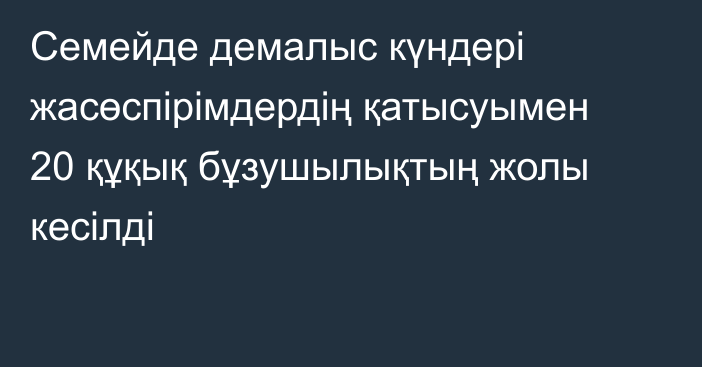 Семейде демалыс күндері жасөспірімдердің қатысуымен 20 құқық бұзушылықтың жолы кесілді