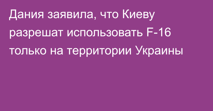 Дания заявила, что Киеву разрешат использовать F-16 только на территории Украины