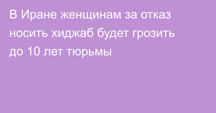 В Иране женщинам за отказ носить хиджаб будет грозить до 10 лет тюрьмы