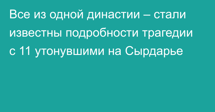 Все из одной династии – стали известны подробности трагедии с 11 утонувшими на Сырдарье