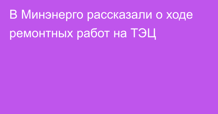 В Минэнерго рассказали о ходе ремонтных работ на ТЭЦ