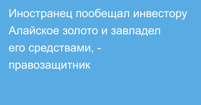 Иностранец пообещал инвестору Алайское золото и завладел его средствами, - правозащитник