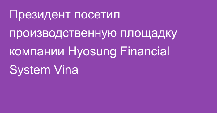 Президент посетил производственную площадку компании Hyosung Financial System Vina