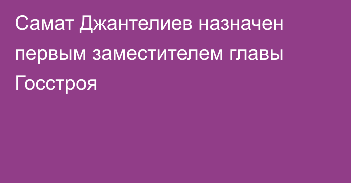 Самат Джантелиев назначен первым заместителем главы Госстроя