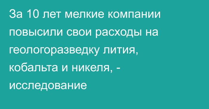 За 10 лет мелкие компании повысили свои расходы на геологоразведку лития, кобальта и никеля, - исследование