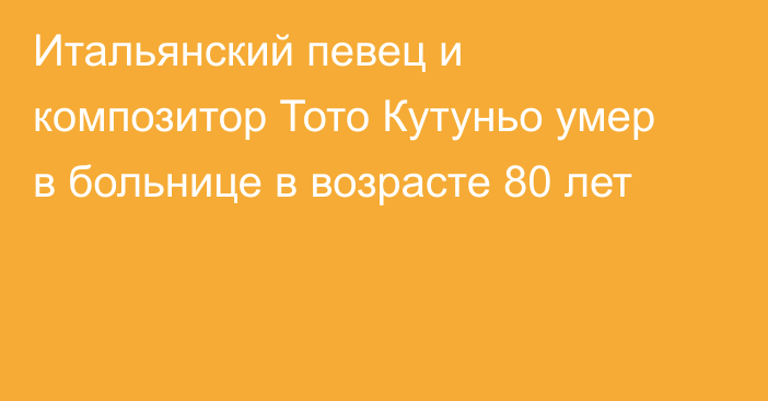 Итальянский певец и композитор Тото Кутуньо умер в больнице в возрасте 80 лет