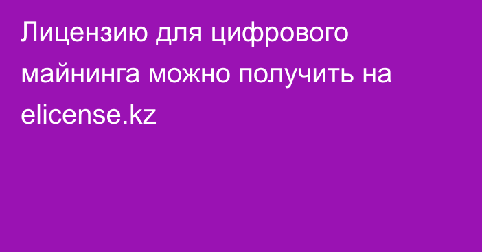 Лицензию для цифрового майнинга можно получить на elicense.kz