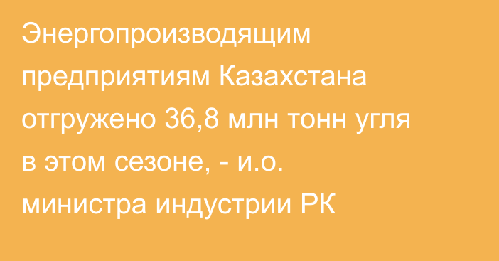 Энергопроизводящим предприятиям Казахстана отгружено 36,8 млн тонн угля в этом сезоне, - и.о. министра индустрии РК