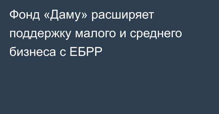 Фонд «Даму» расширяет поддержку малого и среднего бизнеса с ЕБРР