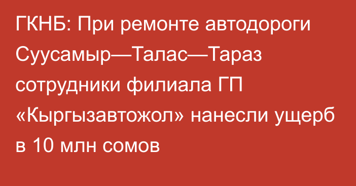 ГКНБ: При ремонте автодороги Суусамыр—Талас—Тараз сотрудники филиала ГП «Кыргызавтожол» нанесли ущерб в 10 млн сомов