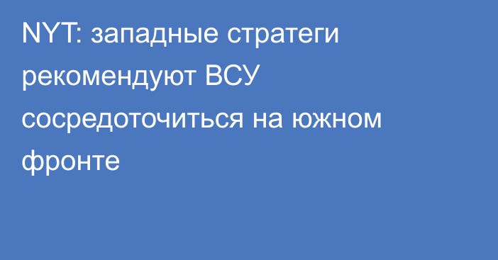 NYT: западные стратеги рекомендуют ВСУ сосредоточиться на южном фронте