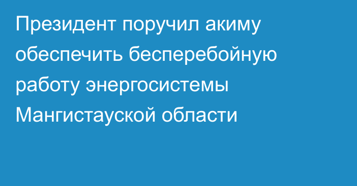 Президент поручил акиму обеспечить бесперебойную работу энергосистемы Мангистауской области