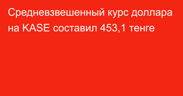 Средневзвешенный курс доллара на KASE составил 453,1 тенге