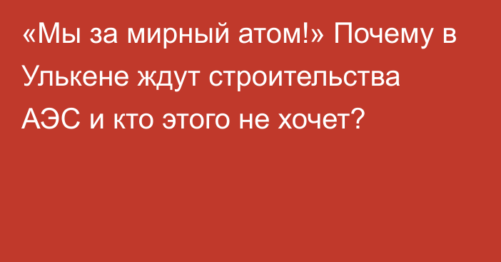 «Мы за мирный атом!» Почему в Улькене ждут строительства АЭС и кто этого не хочет?