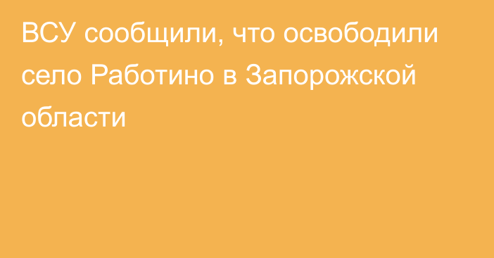 ВСУ сообщили, что освободили село Работино в Запорожской области