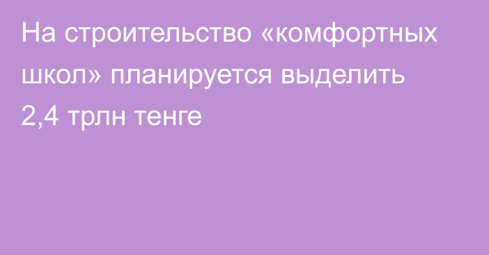 На строительство «комфортных школ» планируется выделить 2,4 трлн тенге