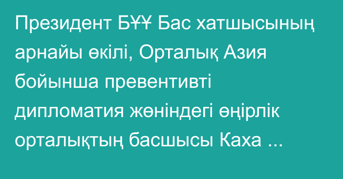 Президент БҰҰ Бас хатшысының арнайы өкілі, Орталық Азия бойынша превентивті дипломатия жөніндегі өңірлік орталықтың басшысы Каха Имнадзені қабылдады