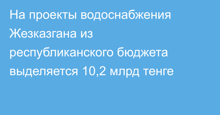 На проекты водоснабжения Жезказгана из республиканского бюджета выделяется 10,2 млрд тенге