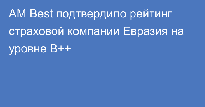 AM Best подтвердило рейтинг страховой компании Евразия на уровне B++