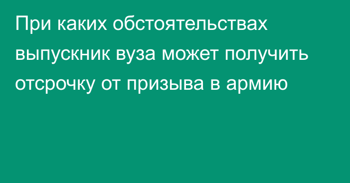 При каких обстоятельствах выпускник вуза может получить отсрочку от призыва в армию