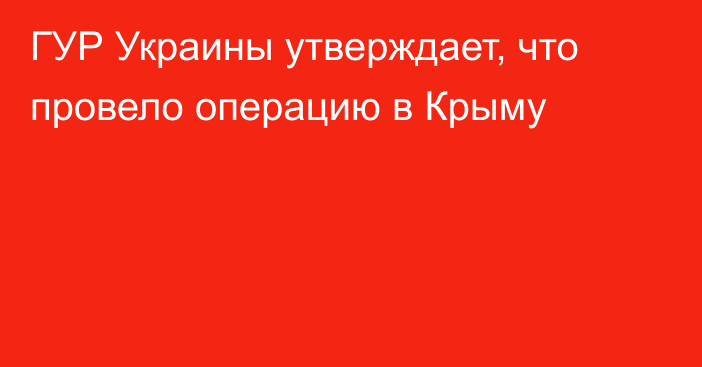 ГУР Украины утверждает, что провело операцию в Крыму