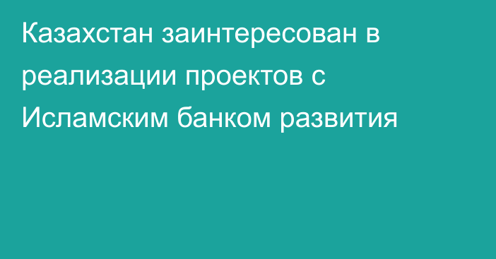 Казахстан заинтересован в реализации проектов с Исламским банком развития