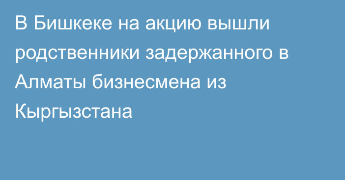 В Бишкеке на акцию вышли родственники задержанного в Алматы бизнесмена из Кыргызстана