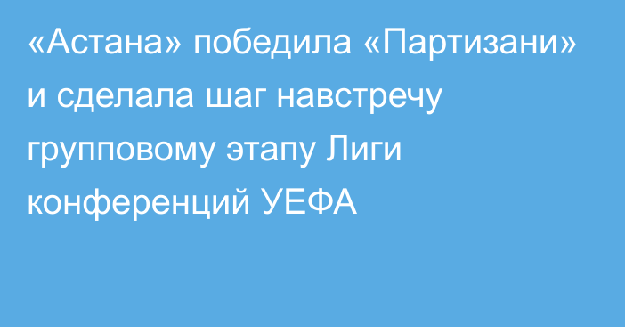 «Астана» победила «Партизани» и сделала шаг навстречу групповому этапу Лиги конференций УЕФА