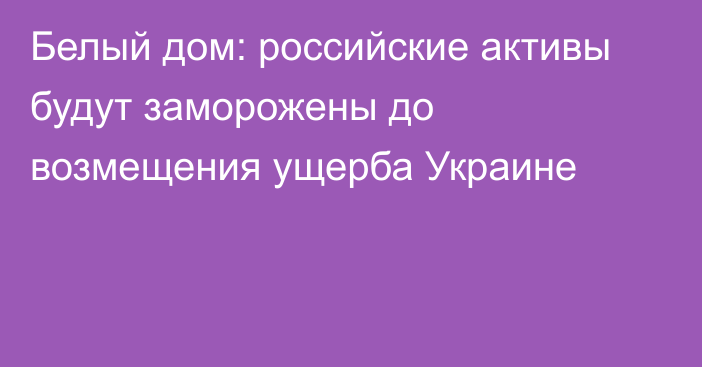 Белый дом: российские активы будут заморожены до возмещения ущерба Украине