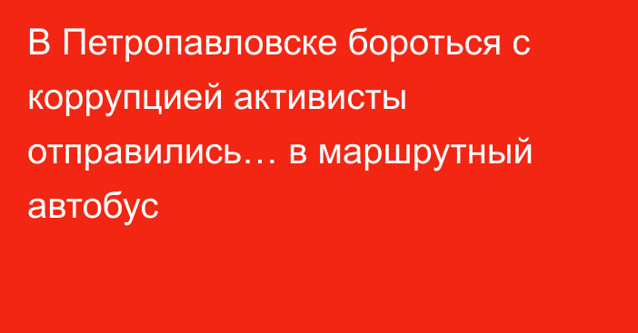 В Петропавловске бороться с коррупцией активисты отправились… в маршрутный автобус