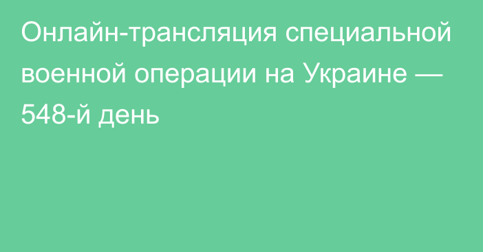 Онлайн-трансляция специальной военной операции на Украине — 548-й день