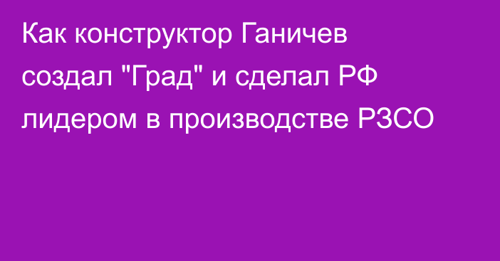 Как конструктор Ганичев создал 