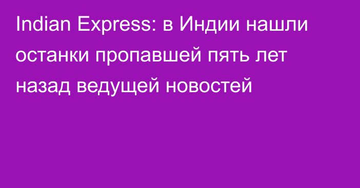 Indian Express: в Индии нашли останки пропавшей пять лет назад ведущей новостей