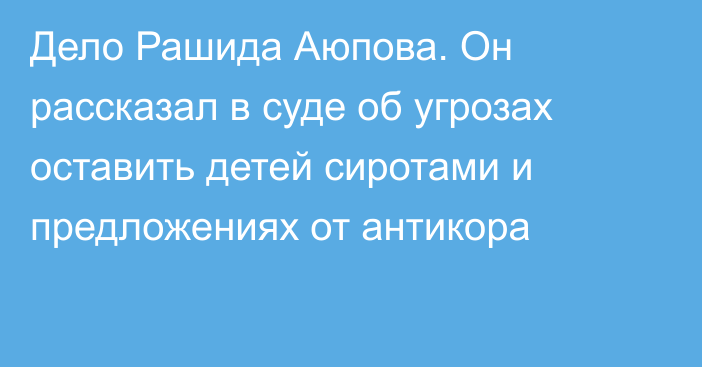 Дело Рашида Аюпова. Он рассказал в суде об угрозах оставить детей сиротами и предложениях от антикора