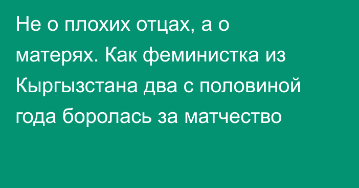 Не о плохих отцах, а о матерях. Как феминистка из Кыргызстана два с половиной года боролась за матчество