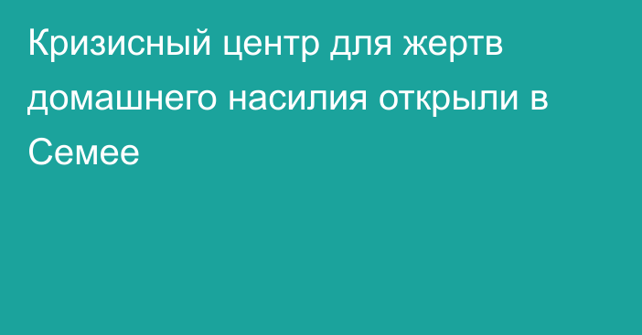 Кризисный центр для  жертв домашнего насилия открыли в Семее