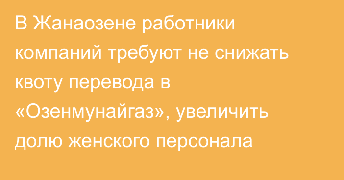 В Жанаозене работники компаний требуют не снижать квоту перевода в «Озенмунайгаз», увеличить долю женского персонала