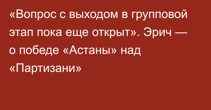 «Вопрос с выходом в групповой этап пока еще открыт». Эрич — о победе «Астаны» над «Партизани»